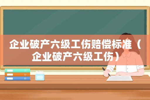 企業破產六級工傷賠償標準（企業破產六級工傷）