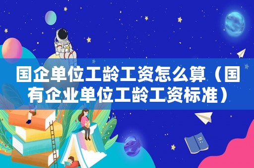 國企單位工齡工資怎么算（國有企業單位工齡工資標準）