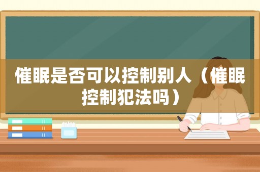 催眠是否可以控制別人（催眠控制犯法嗎）