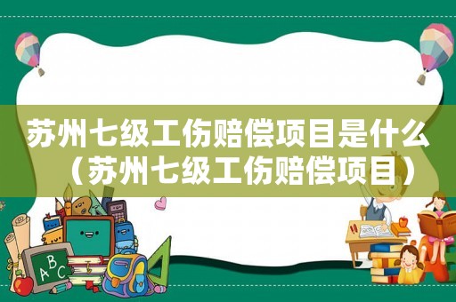 蘇州七級工傷賠償項目是什么（蘇州七級工傷賠償項目）