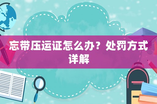 忘帶壓運(yùn)證怎么辦？處罰方式詳解