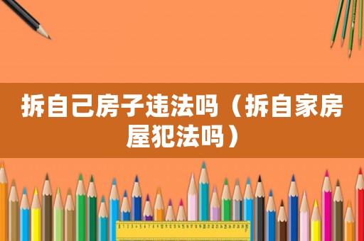 拆自己房子違法嗎（拆自家房屋犯法嗎）