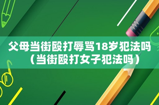 父母當街毆打辱罵18歲犯法嗎（當街毆打女子犯法嗎）