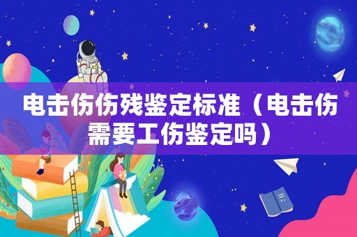 電擊傷傷殘鑒定標準（電擊傷需要工傷鑒定嗎）