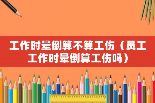 工作時暈倒算不算工傷（員工工作時暈倒算工傷嗎）