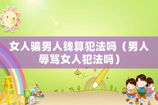 女人騙男人錢算犯法嗎（男人辱罵女人犯法嗎）