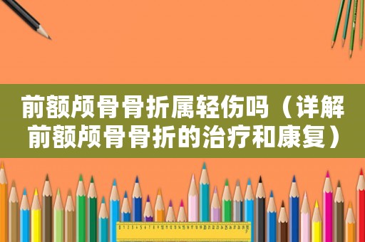 前額顱骨骨折屬輕傷嗎（詳解前額顱骨骨折的治療和康復）