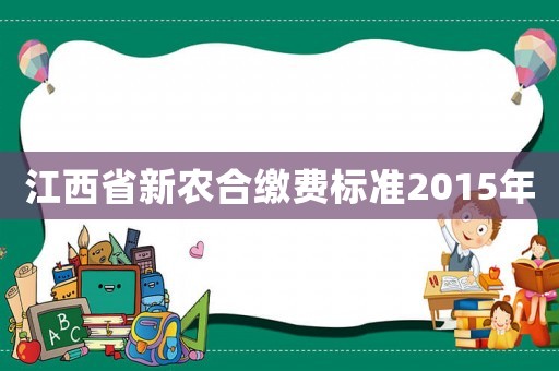 江西省新農(nóng)合繳費(fèi)標(biāo)準(zhǔn)2015年