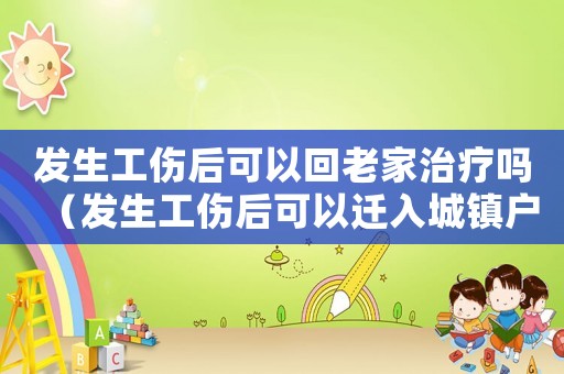 發(fā)生工傷后可以回老家治療嗎（發(fā)生工傷后可以遷入城鎮(zhèn)戶口嗎）