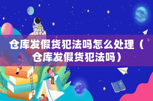 倉庫發假貨犯法嗎怎么處理（倉庫發假貨犯法嗎）