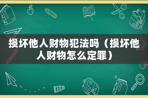 損壞他人財物犯法嗎（損壞他人財物怎么定罪）
