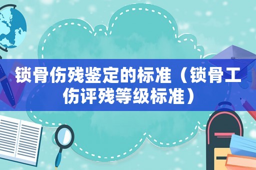 鎖骨傷殘鑒定的標(biāo)準(zhǔn)（鎖骨工傷評(píng)殘等級(jí)標(biāo)準(zhǔn)）