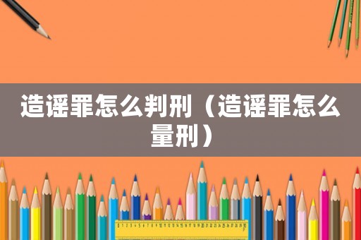 造謠罪怎么判刑（造謠罪怎么量刑）