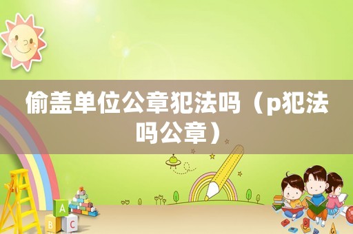 偷蓋單位公章犯法嗎（p犯法嗎公章）