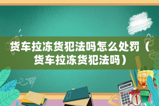 貨車拉凍貨犯法嗎怎么處罰（貨車拉凍貨犯法嗎）