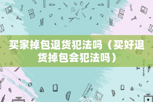 買家掉包退貨犯法嗎（買好退貨掉包會犯法嗎）