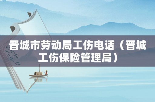 晉城市勞動局工傷電話（晉城工傷保險管理局）
