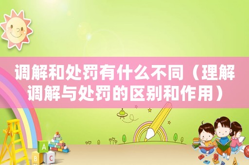調解和處罰有什么不同（理解調解與處罰的區別和作用）