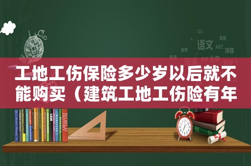 工地工傷保險多少歲以后就不能購買（建筑工地工傷險有年齡限制嗎）