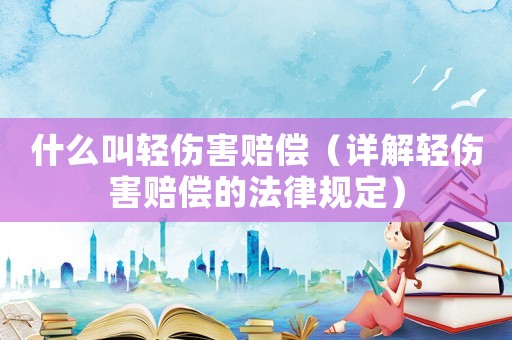 什么叫輕傷害賠償（詳解輕傷害賠償?shù)姆梢?guī)定）