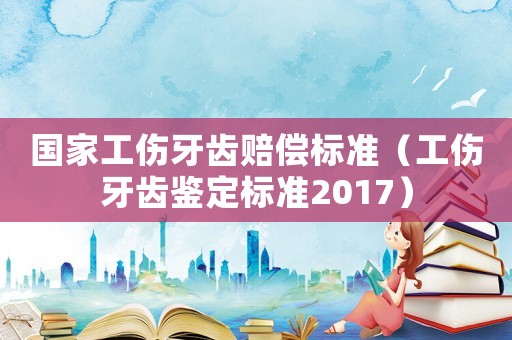 國家工傷牙齒賠償標(biāo)準(zhǔn)（工傷牙齒鑒定標(biāo)準(zhǔn)2017）