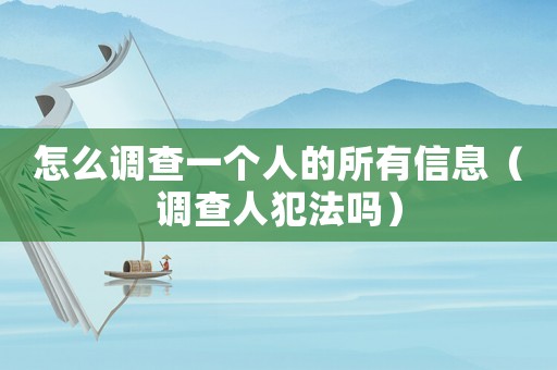 怎么調(diào)查一個(gè)人的所有信息（調(diào)查人犯法嗎）