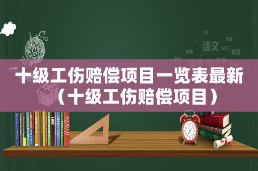 十級(jí)工傷賠償項(xiàng)目一覽表最新（十級(jí)工傷賠償項(xiàng)目）