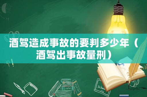 酒駕造成事故的要判多少年（酒駕出事故量刑）