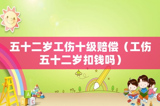 五十二歲工傷十級賠償（工傷五十二歲扣錢嗎）