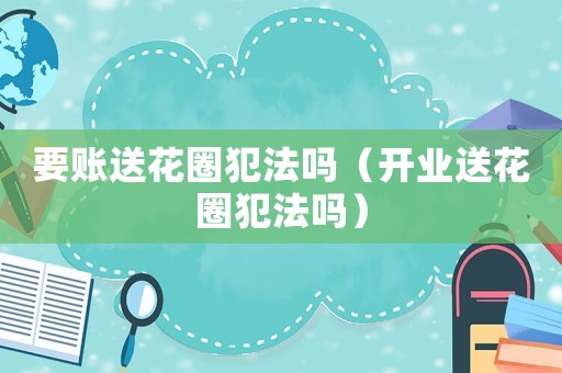 要賬送花圈犯法嗎（開業(yè)送花圈犯法嗎）
