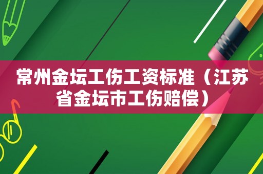 常州金壇工傷工資標準（江蘇省金壇市工傷賠償）