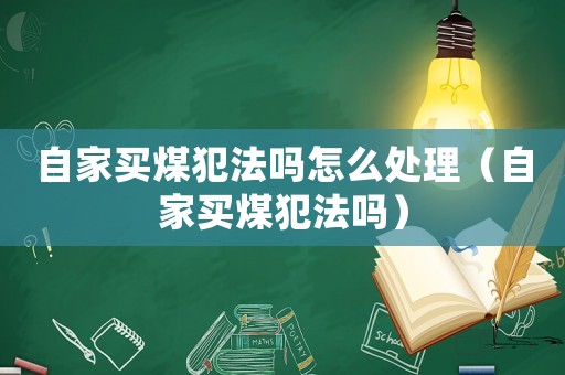 自家買煤犯法嗎怎么處理（自家買煤犯法嗎）