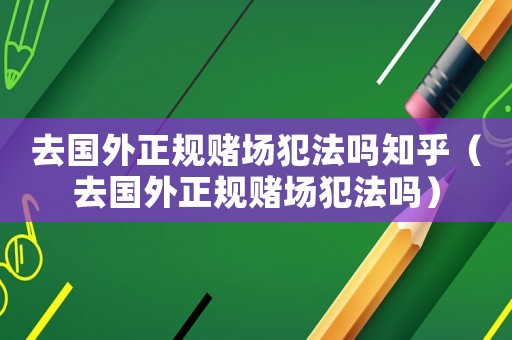 去國外正規賭場犯法嗎知乎（去國外正規賭場犯法嗎）