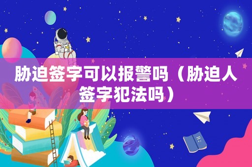 脅迫簽字可以報警嗎（脅迫人簽字犯法嗎）