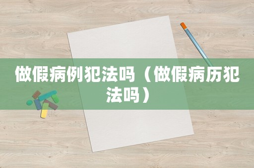 做假病例犯法嗎（做假病歷犯法嗎）
