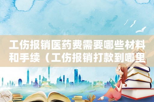 工傷報銷醫藥費需要哪些材料和手續（工傷報銷打款到哪里）