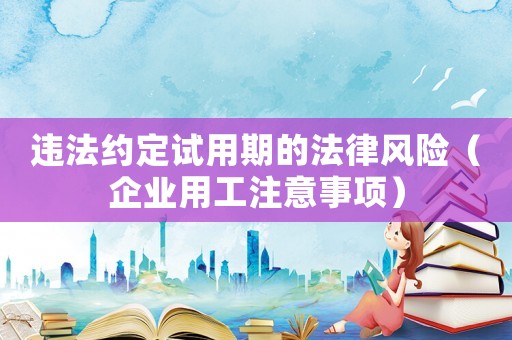 違法約定試用期的法律風險（企業用工注意事項）