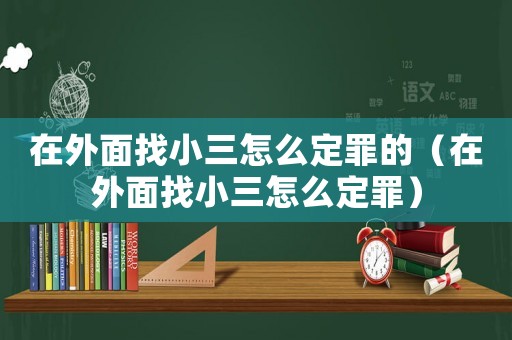 在外面找小三怎么定罪的（在外面找小三怎么定罪）