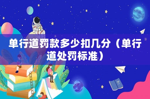 單行道罰款多少扣幾分（單行道處罰標準）