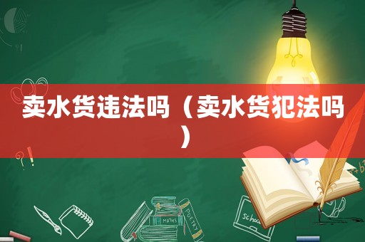 賣水貨違法嗎（賣水貨犯法嗎）