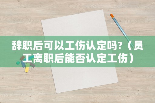 辭職后可以工傷認定嗎?（員工離職后能否認定工傷）