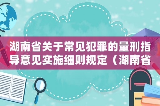 湖南省關于常見犯罪的量刑指導意見實施細則規定（湖南省量刑標準）