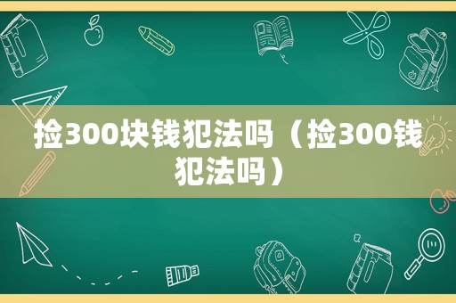 撿300塊錢犯法嗎（撿300錢犯法嗎）