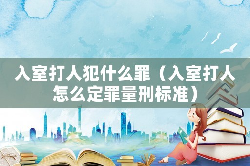 入室打人犯什么罪（入室打人怎么定罪量刑標(biāo)準(zhǔn)）