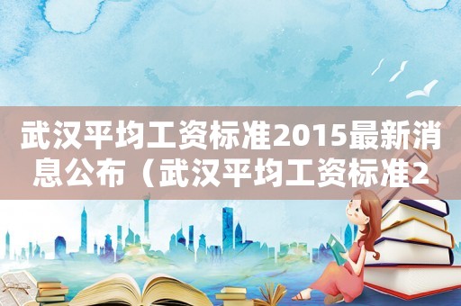 武漢平均工資標準2015最新消息公布（武漢平均工資標準2015最新消息）