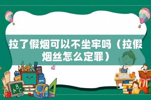 拉了假煙可以不坐牢嗎（拉假煙絲怎么定罪）