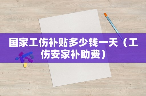 國家工傷補貼多少錢一天（工傷安家補助費）