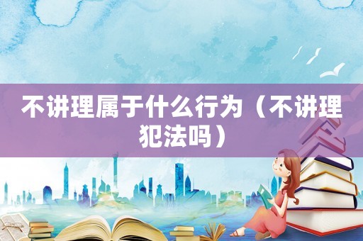 不講理屬于什么行為（不講理犯法嗎）