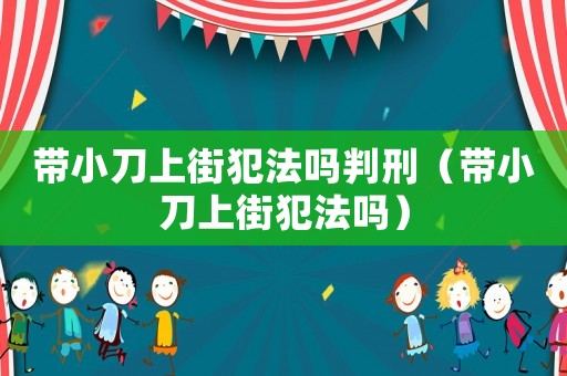 帶小刀上街犯法嗎判刑（帶小刀上街犯法嗎）
