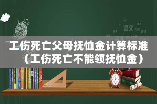 工傷死亡父母撫恤金計算標準（工傷死亡不能領撫恤金）
